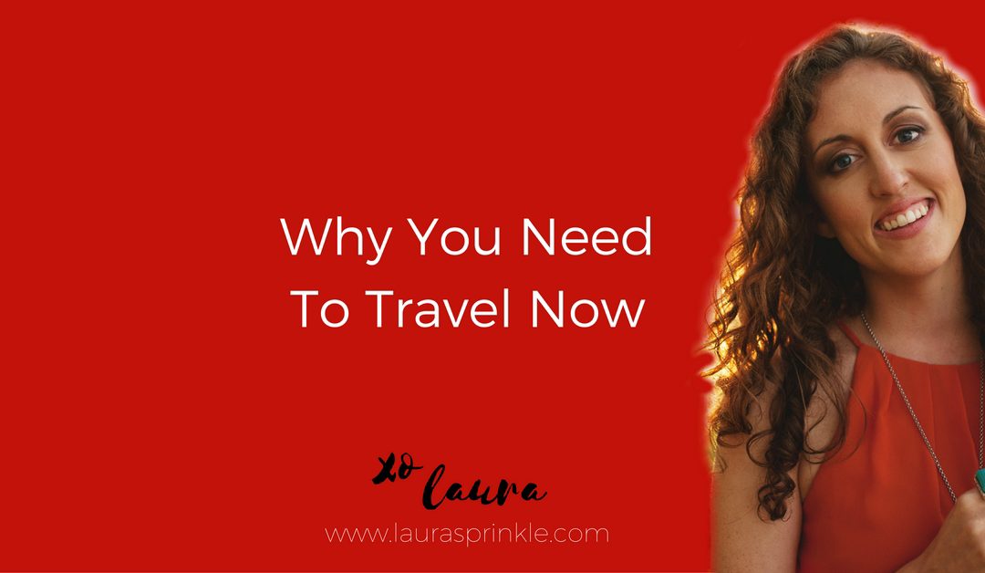 Why You Need to Travel Now