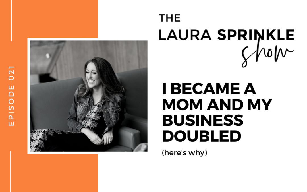 Episode 021: I Became a Mom and My Business Doubled. Here’s Why.