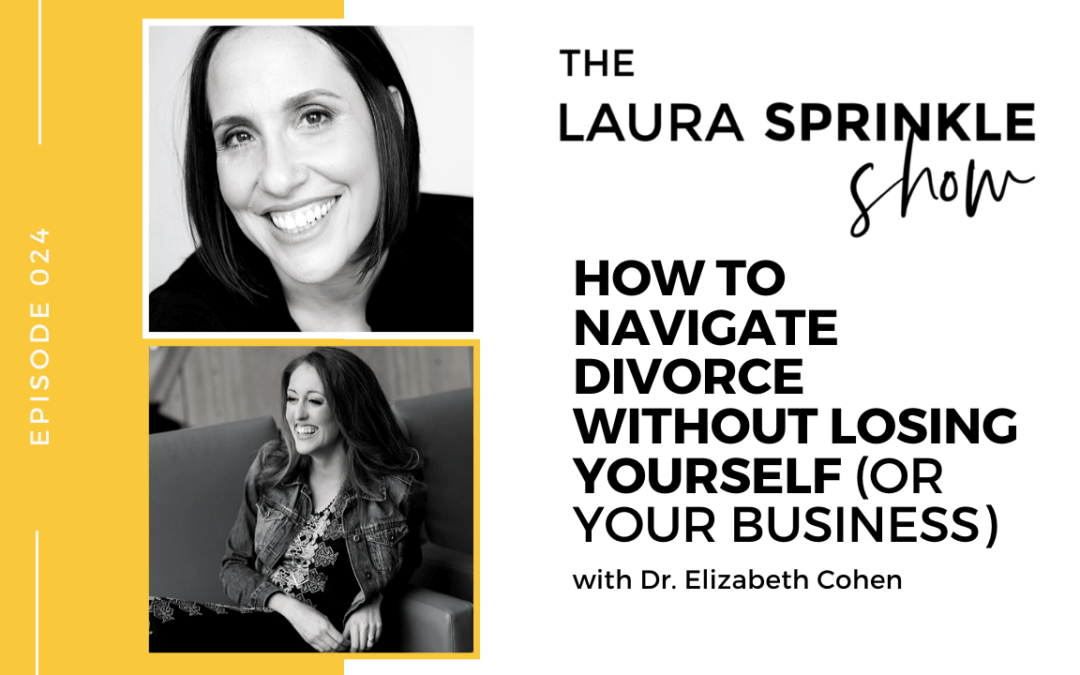 Episode 024: How to Navigate Divorce Without Losing Yourself (or Your Business) with Dr. Elizabeth Cohen